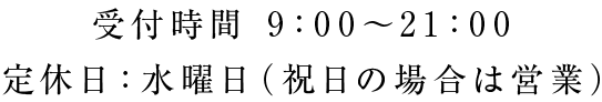 お電話の受付時間 9：00～21：00 定休日：水曜日（祝日の場合は営業）
