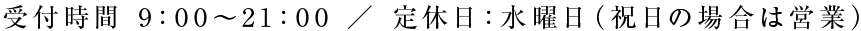 お電話の受付時間 9：00～21：00 定休日：水曜日（祝日の場合は営業）